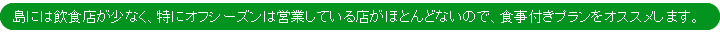 島には飲食店が少なく、特にオフシーズンは営業している店がほとんどないので、食事つきプランをオススメします